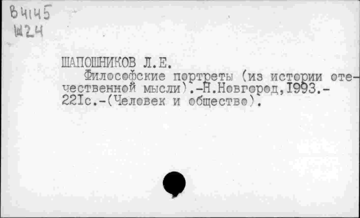 ﻿Ь Ц|Ч ь
Ш1Ч
ШАПОШНИКОВ Л.Е.
Философские портреты (из истории оте чественной мыслив.-Н.Новгород,1993.-221с.-(Человек и общество).